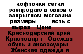 кофточки-сетки распродаю в связи с закрытием магазина размеры 40-46 есть с вырез › Цена ­ 250 - Краснодарский край, Краснодар г. Одежда, обувь и аксессуары » Женская одежда и обувь   . Краснодарский край,Краснодар г.